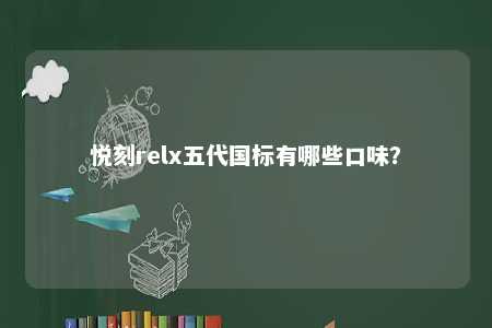 悦刻relx五代国标有哪些口味？ 